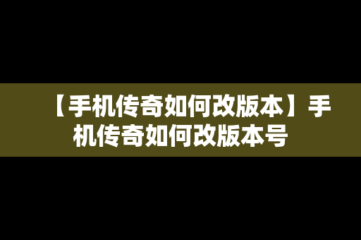 【手机传奇如何改版本】手机传奇如何改版本号