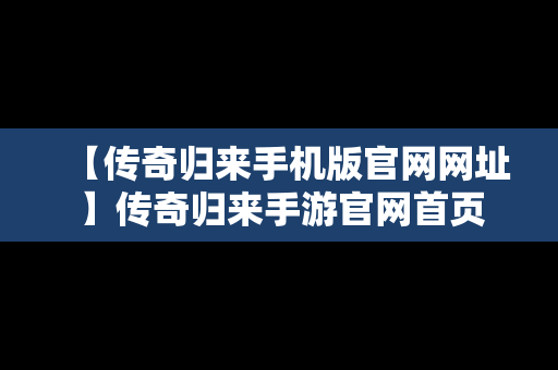 【传奇归来手机版官网网址】传奇归来手游官网首页