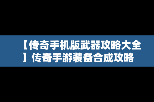 【传奇手机版武器攻略大全】传奇手游装备合成攻略