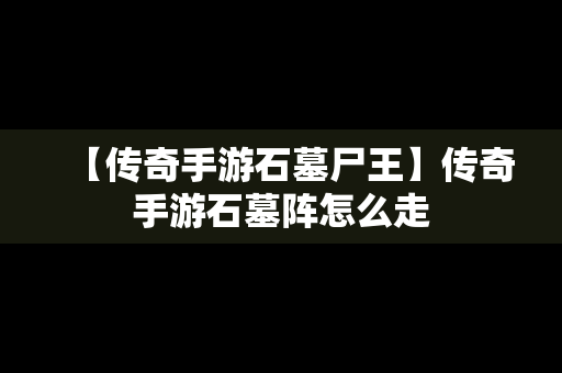 【传奇手游石墓尸王】传奇手游石墓阵怎么走