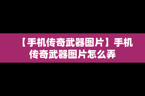 【手机传奇武器图片】手机传奇武器图片怎么弄