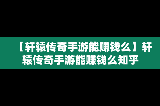 【轩辕传奇手游能赚钱么】轩辕传奇手游能赚钱么知乎
