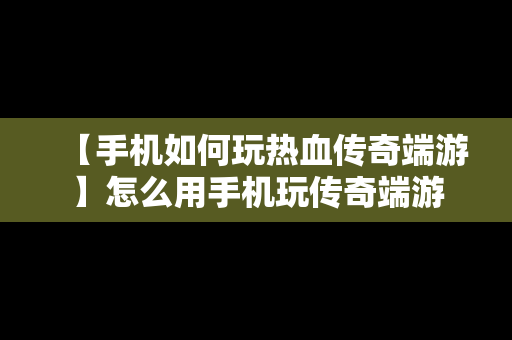 【手机如何玩热血传奇端游】怎么用手机玩传奇端游