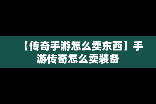 【传奇手游怎么卖东西】手游传奇怎么卖装备