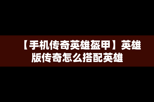 【手机传奇英雄盔甲】英雄版传奇怎么搭配英雄