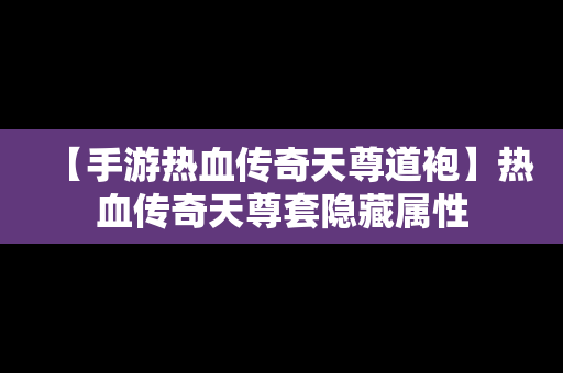 【手游热血传奇天尊道袍】热血传奇天尊套隐藏属性