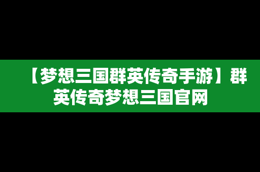 【梦想三国群英传奇手游】群英传奇梦想三国官网