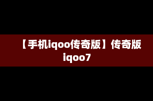 【手机iqoo传奇版】传奇版iqoo7