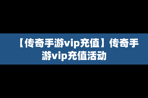【传奇手游vip充值】传奇手游vip充值活动