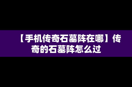 【手机传奇石墓阵在哪】传奇的石墓阵怎么过
