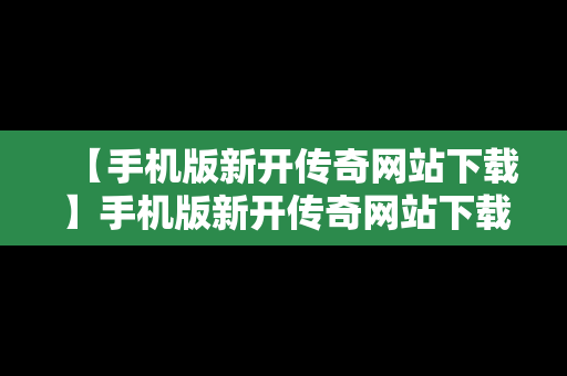 【手机版新开传奇网站下载】手机版新开传奇网站下载不了