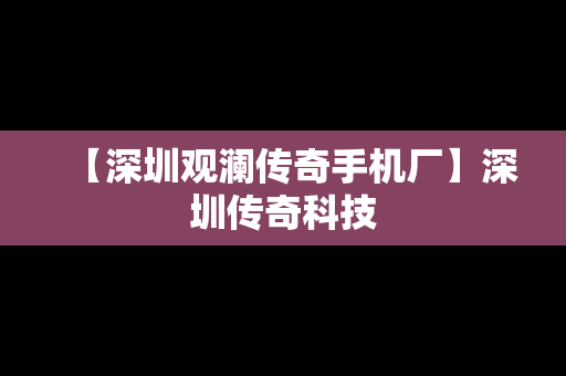 【深圳观澜传奇手机厂】深圳传奇科技