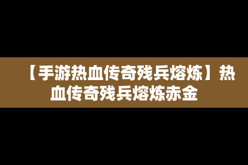 【手游热血传奇残兵熔炼】热血传奇残兵熔炼赤金