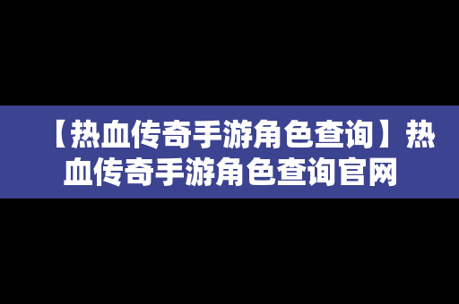 【热血传奇手游角色查询】热血传奇手游角色查询官网