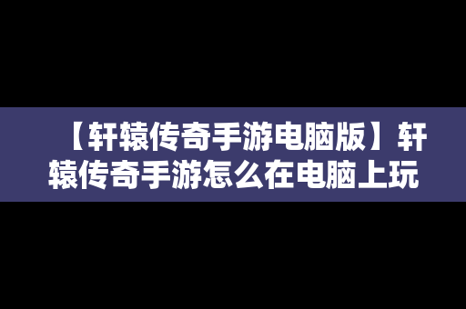 【轩辕传奇手游电脑版】轩辕传奇手游怎么在电脑上玩