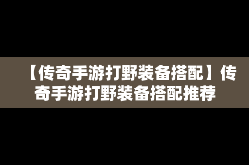 【传奇手游打野装备搭配】传奇手游打野装备搭配推荐