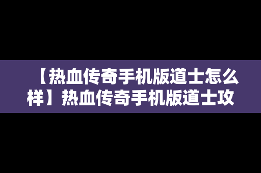 【热血传奇手机版道士怎么样】热血传奇手机版道士攻略
