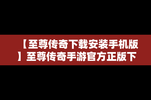 【至尊传奇下载安装手机版】至尊传奇手游官方正版下载
