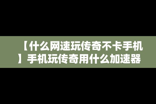 【什么网速玩传奇不卡手机】手机玩传奇用什么加速器