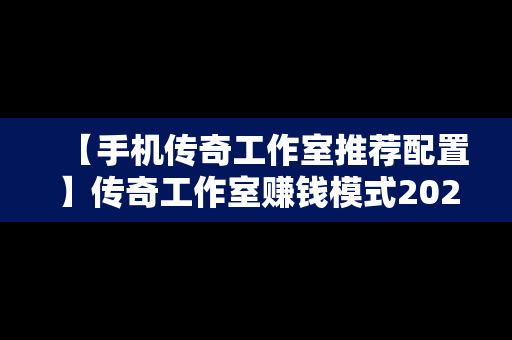 【手机传奇工作室推荐配置】传奇工作室赚钱模式2020