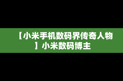【小米手机数码界传奇人物】小米数码博主