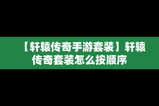 【轩辕传奇手游套装】轩辕传奇套装怎么按顺序