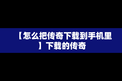 【怎么把传奇下载到手机里】下载的传奇