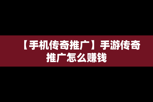 【手机传奇推广】手游传奇推广怎么赚钱