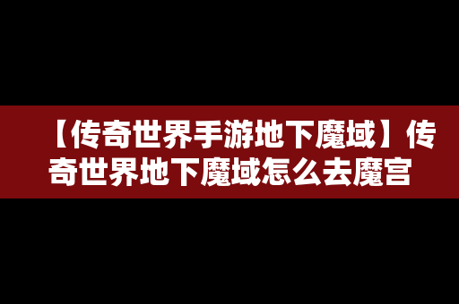【传奇世界手游地下魔域】传奇世界地下魔域怎么去魔宫