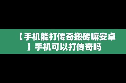 【手机能打传奇搬砖嘛安卓】手机可以打传奇吗