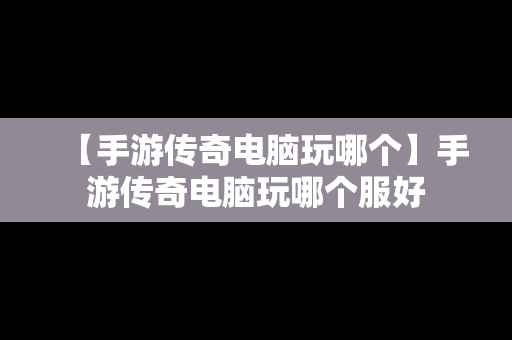 【手游传奇电脑玩哪个】手游传奇电脑玩哪个服好