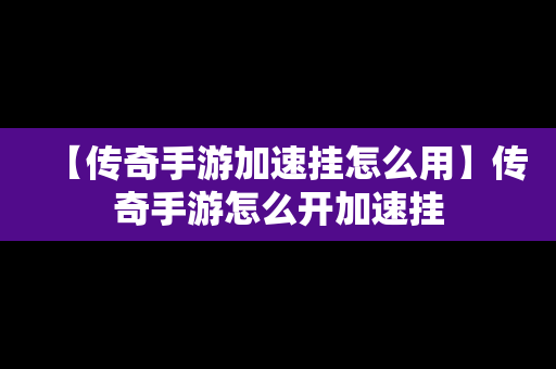 【传奇手游加速挂怎么用】传奇手游怎么开加速挂