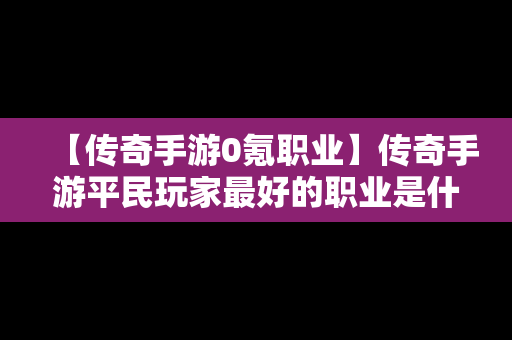 【传奇手游0氪职业】传奇手游平民玩家最好的职业是什么