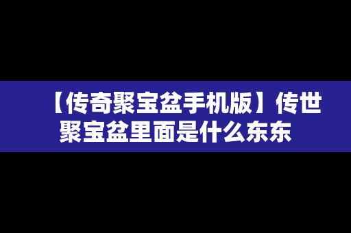 【传奇聚宝盆手机版】传世聚宝盆里面是什么东东
