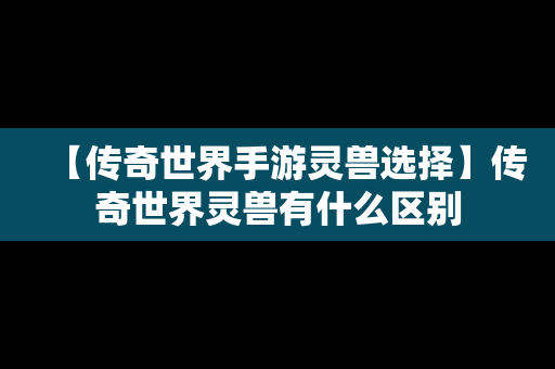 【传奇世界手游灵兽选择】传奇世界灵兽有什么区别