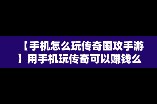 【手机怎么玩传奇围攻手游】用手机玩传奇可以赚钱么
