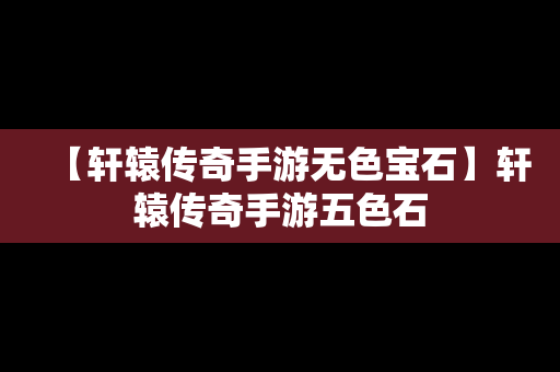 【轩辕传奇手游无色宝石】轩辕传奇手游五色石
