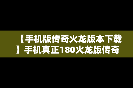 【手机版传奇火龙版本下载】手机真正180火龙版传奇