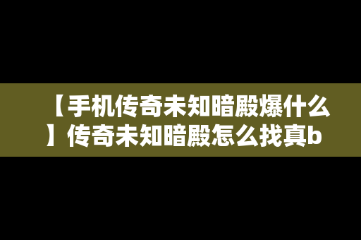 【手机传奇未知暗殿爆什么】传奇未知暗殿怎么找真boss