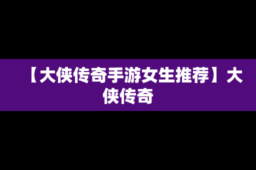 【大侠传奇手游女生推荐】大侠传奇