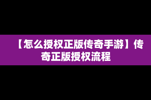 【怎么授权正版传奇手游】传奇正版授权流程