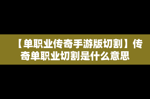 【单职业传奇手游版切割】传奇单职业切割是什么意思