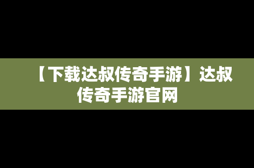【下载达叔传奇手游】达叔传奇手游官网