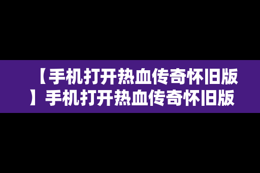 【手机打开热血传奇怀旧版】手机打开热血传奇怀旧版怎么下载