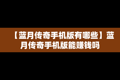 【蓝月传奇手机版有哪些】蓝月传奇手机版能赚钱吗