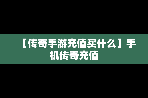 【传奇手游充值买什么】手机传奇充值