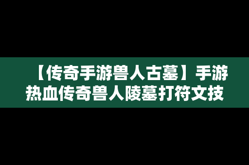 【传奇手游兽人古墓】手游热血传奇兽人陵墓打符文技巧