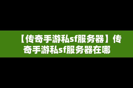 【传奇手游私sf服务器】传奇手游私sf服务器在哪