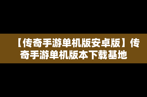 【传奇手游单机版安卓版】传奇手游单机版本下载基地