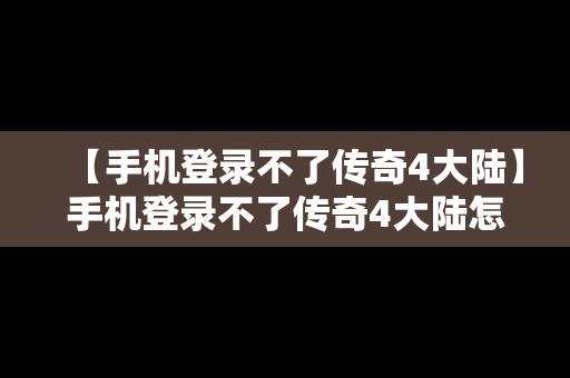 【手机登录不了传奇4大陆】手机登录不了传奇4大陆怎么办
